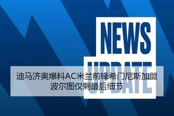 迪马济奥爆料AC米兰前锋希门尼斯加盟波尔图仅剩最后细节
